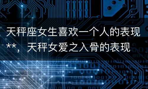 天秤座女生喜欢一个人的表现**，天秤女爱之入骨的表现