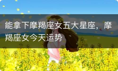 能拿下摩羯座女五大星座，摩羯座女今天运势