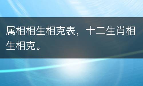 属相相生相克表，十二生肖相生相克。