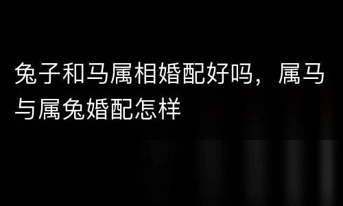兔子和马属相婚配好吗，属马与属兔婚配怎样