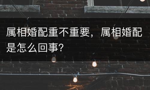 属相婚配重不重要，属相婚配是怎么回事？