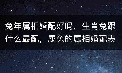 兔年属相婚配好吗，生肖兔跟什么最配，属兔的属相婚配表