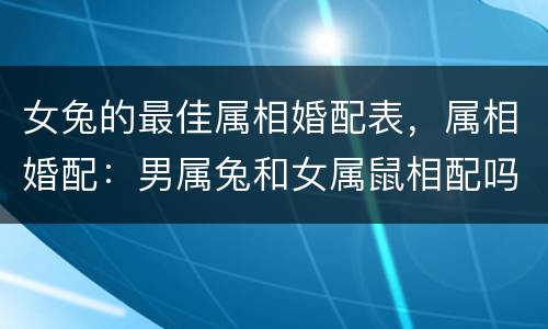 女兔的最佳属相婚配表，属相婚配：男属兔和女属鼠相配吗