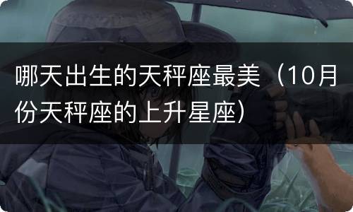 哪天出生的天秤座最美（10月份天秤座的上升星座）