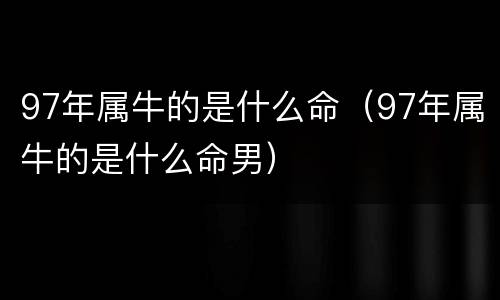 97年属牛的是什么命（97年属牛的是什么命男）