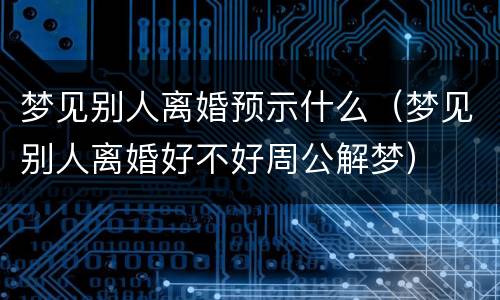 梦见别人离婚预示什么（梦见别人离婚好不好周公解梦）