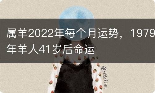属羊2022年每个月运势，1979年羊人41岁后命运