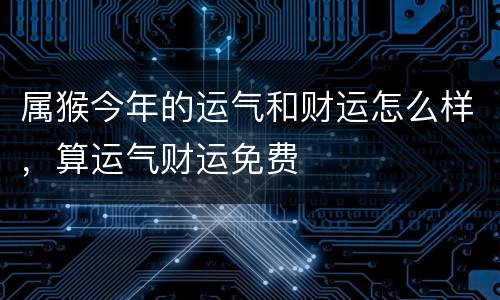 属猴今年的运气和财运怎么样，算运气财运免费