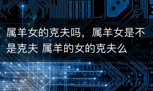 属羊女的克夫吗，属羊女是不是克夫 属羊的女的克夫么