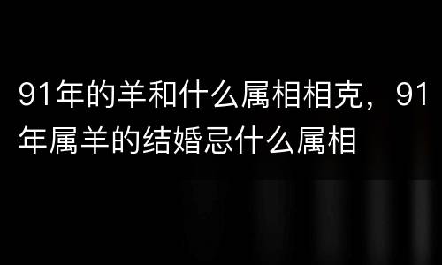 91年的羊和什么属相相克，91年属羊的结婚忌什么属相