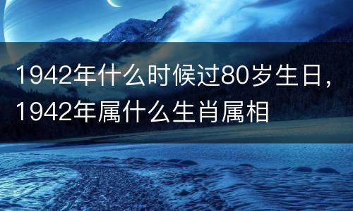 1942年什么时候过80岁生日，1942年属什么生肖属相