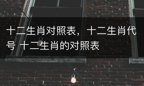 十二生肖对照表，十二生肖代号 十二生肖的对照表