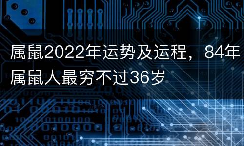 属鼠2022年运势及运程，84年属鼠人最穷不过36岁