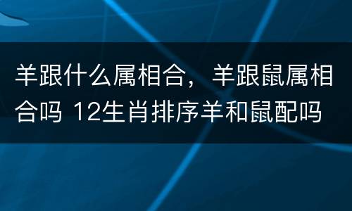 羊跟什么属相合，羊跟鼠属相合吗 12生肖排序羊和鼠配吗