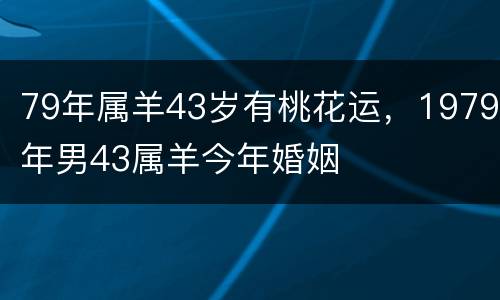 79年属羊43岁有桃花运，1979年男43属羊今年婚姻