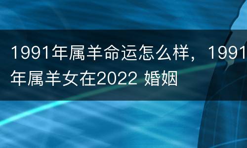 1991年属羊命运怎么样，1991年属羊女在2022 婚姻