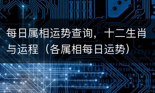 每日属相运势查询，十二生肖与运程（各属相每日运势）