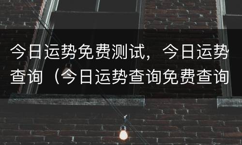 今日运势免费测试，今日运势查询（今日运势查询免费查询）
