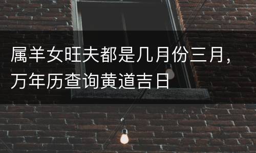 属羊女旺夫都是几月份三月，万年历查询黄道吉日