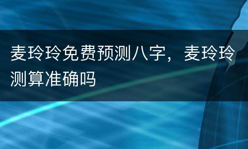 麦玲玲免费预测八字，麦玲玲测算准确吗