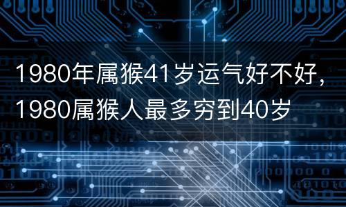 1980年属猴41岁运气好不好，1980属猴人最多穷到40岁