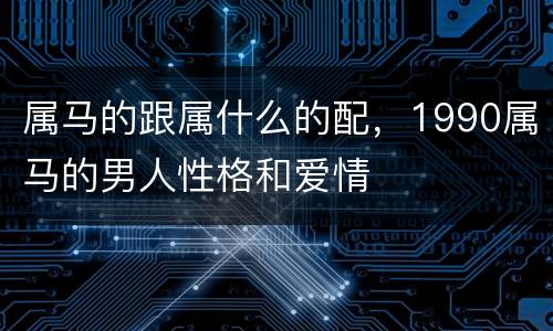 属马的跟属什么的配，1990属马的男人性格和爱情