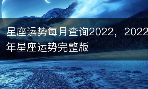 星座运势每月查询2022，2022年星座运势完整版