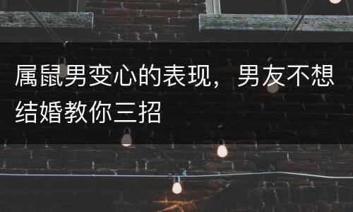 属鼠男变心的表现，男友不想结婚教你三招