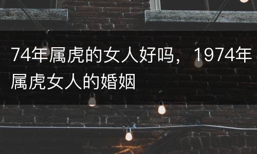 74年属虎的女人好吗，1974年属虎女人的婚姻