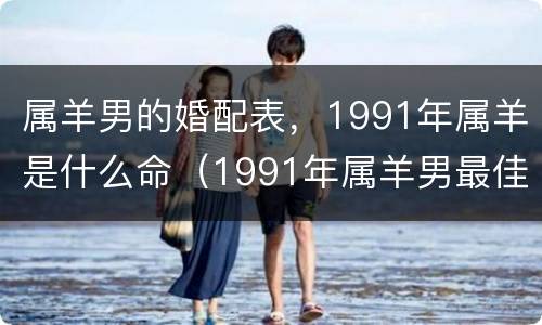 属羊男的婚配表，1991年属羊是什么命（1991年属羊男最佳婚配）