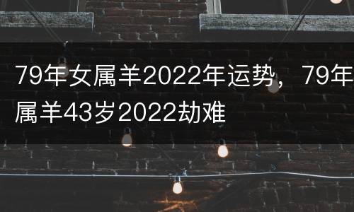 79年女属羊2022年运势，79年属羊43岁2022劫难