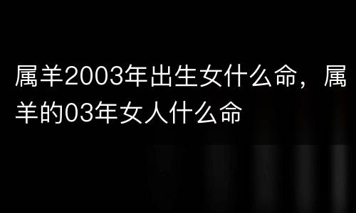 属羊2003年出生女什么命，属羊的03年女人什么命