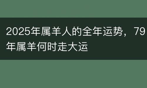 2025年属羊人的全年运势，79年属羊何时走大运