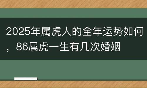 2025年属虎人的全年运势如何，86属虎一生有几次婚姻