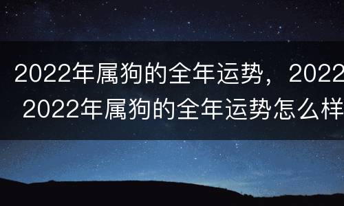 2022年属狗的全年运势，2022 2022年属狗的全年运势怎么样