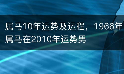属马10年运势及运程，1966年属马在2010年运势男