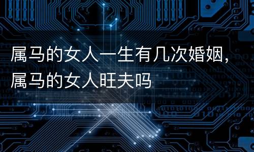 属马的女人一生有几次婚姻，属马的女人旺夫吗