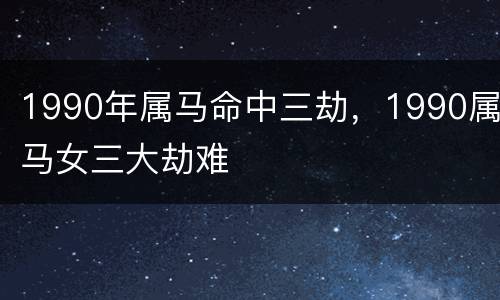 1990年属马命中三劫，1990属马女三大劫难