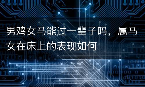 男鸡女马能过一辈子吗，属马女在床上的表现如何