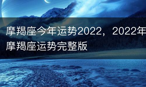 摩羯座今年运势2022，2022年摩羯座运势完整版