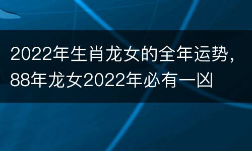 2022年生肖龙女的全年运势，88年龙女2022年必有一凶