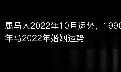 属马人2022年10月运势，1990年马2022年婚姻运势