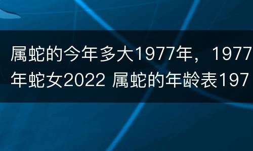 属蛇的今年多大1977年，1977年蛇女2022 属蛇的年龄表1977多大