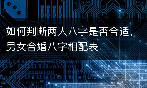 如何判断两人八字是否合适，男女合婚八字相配表