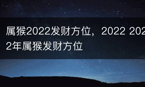 属猴2022发财方位，2022 2022年属猴发财方位