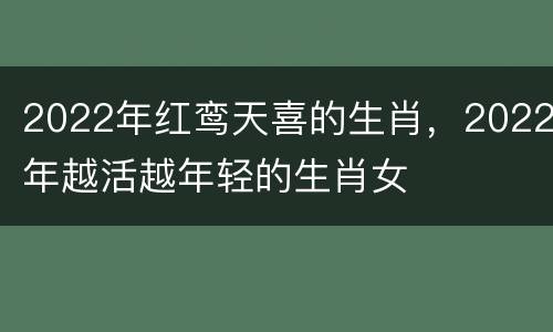 2022年红鸾天喜的生肖，2022年越活越年轻的生肖女