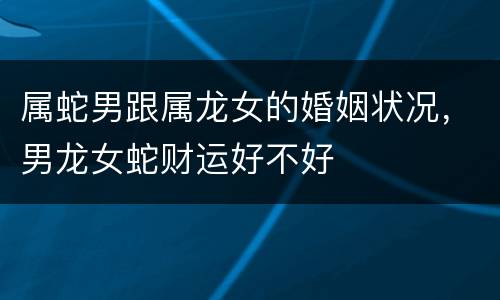 属蛇男跟属龙女的婚姻状况，男龙女蛇财运好不好