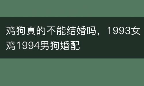 鸡狗真的不能结婚吗，1993女鸡1994男狗婚配