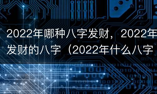 2022年哪种八字发财，2022年发财的八字（2022年什么八字发财）