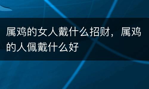 属鸡的女人戴什么招财，属鸡的人佩戴什么好